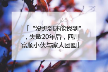 “没想到还能找到”，失散20年后，四川富顺小伙与家人团圆